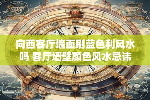 向西客厅墙面刷蓝色利风水吗 客厅墙壁颜色风水忌讳