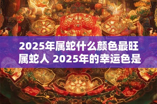 2025年属蛇什么颜色最旺 属蛇人 2025年的幸运色是什么
