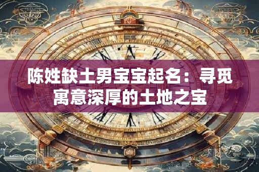 陈姓缺土男宝宝起名：寻觅寓意深厚的土地之宝