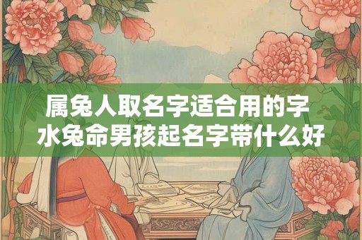 属兔人取名字适合用的字 水兔命男孩起名字带什么好