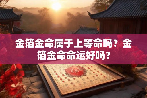 金箔金命属于上等命吗?金箔金命命运好吗? 金箔金命属于上等命吗?金箔金命命运好吗?