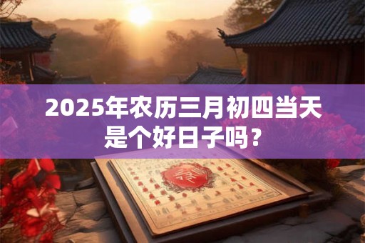 2026年农历三月初四当天是个好日子吗? 2026年农历三月初四当天是个好日子吗?