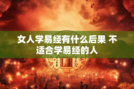 女人学易经有什么后果 不适合学易经的人
