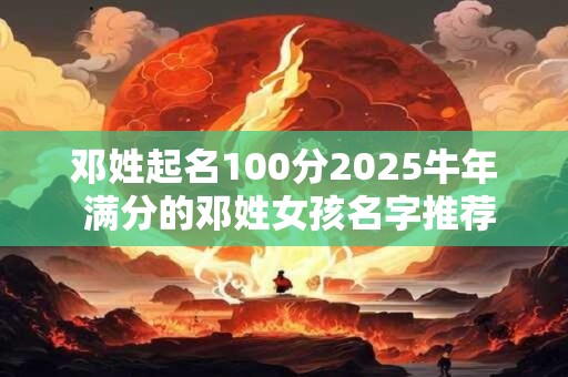 邓姓起名100分2025牛年 满分的邓姓女孩名字推荐
