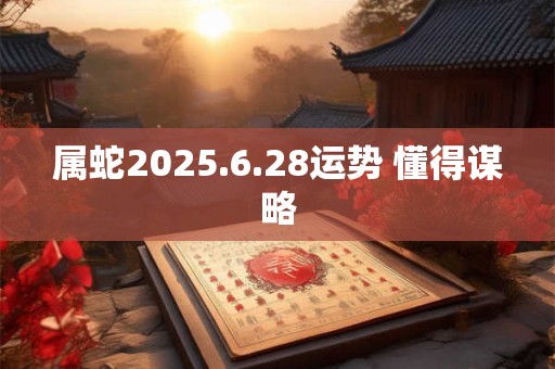 属蛇2025.6.28运势 懂得谋略