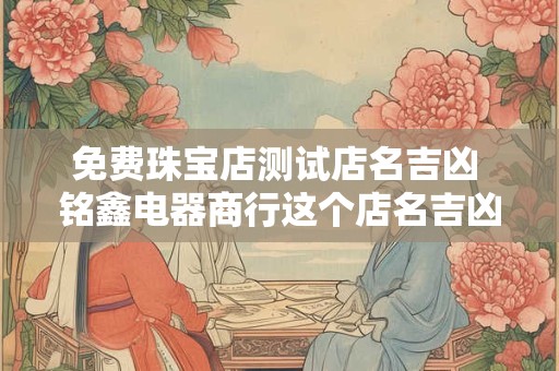 免费珠宝店测试店名吉凶 铭鑫电器商行这个店名吉凶