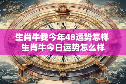 生肖牛我今年48运势怎样 生肖牛今日运势怎么样