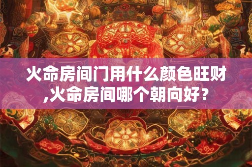 火命房间门用什么颜色旺财,火命房间哪个朝向好？