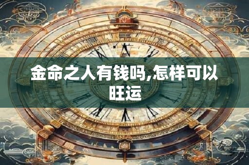 金命之人有钱吗,怎样可以旺运 金命之人有钱吗,怎样可以旺运