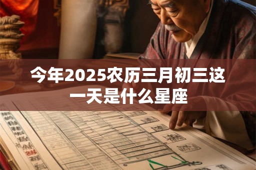 今年2025农历三月初三这一天是什么星座