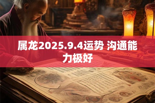 属龙2025.9.4运势 沟通能力极好