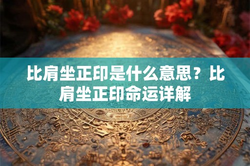 比肩坐正印是什么意思？比肩坐正印命运详解