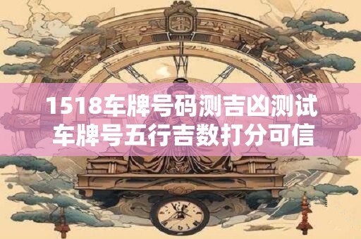 1518车牌号码测吉凶测试 车牌号五行吉数打分可信吗