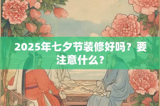 2025年七夕节装修好吗？要注意什么？