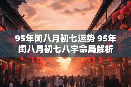 95年闰八月初七运势 95年闰八月初七八字命局解析