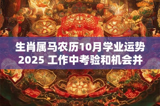 生肖属马农历10月学业运势2025 工作中考验和机会并存