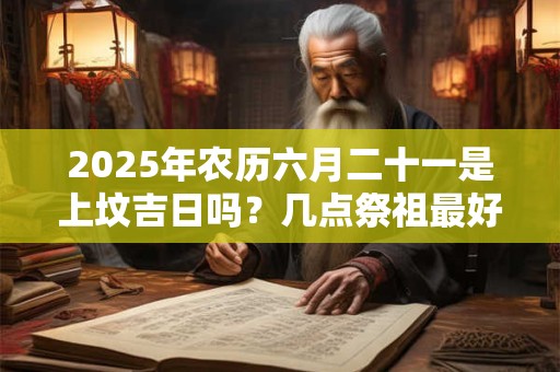 2025年农历六月二十一是上坟吉日吗？几点祭祖最好？