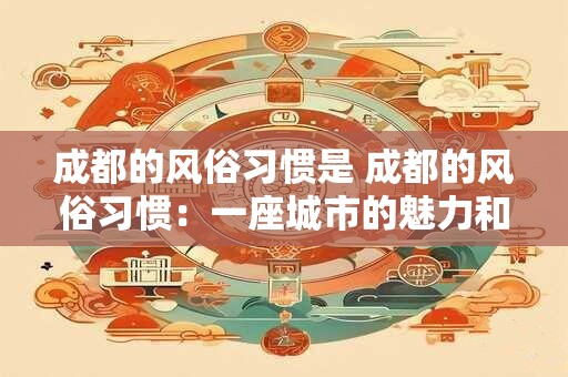 成都的风俗习惯是 成都的风俗习惯：一座城市的魅力和韵味