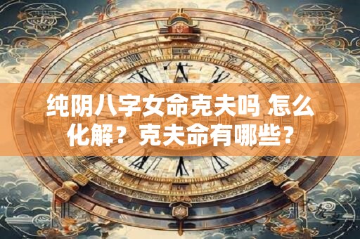 纯阴八字女命克夫吗 怎么化解？克夫命有哪些？