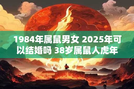 1984年属鼠男女 2025年可以结婚吗 38岁属鼠人虎年结婚要注意什么