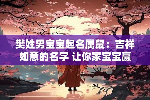 樊姓男宝宝起名属鼠：吉祥如意的名字 让你家宝宝赢在起跑线