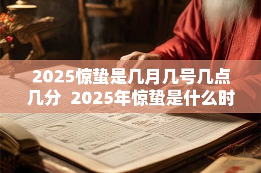 2025惊蛰是几月几号几点几分  2025年惊蛰是什么时候