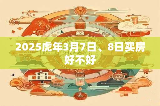 2025虎年3月7日、8日买房好不好