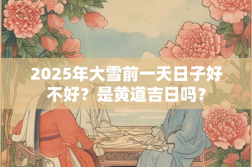 2025年大雪前一天日子好不好?是黄道吉日吗? 2025年大雪前一天日子好不好?是黄道吉日吗?