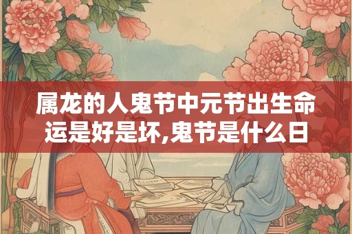 属龙的人鬼节中元节出生命运是好是坏,鬼节是什么日子？