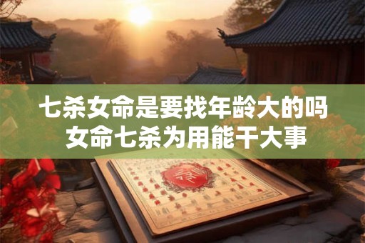七杀女命是要找年龄大的吗 女命七杀为用能干大事