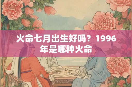火命七月出生好吗？1996年是哪种火命
