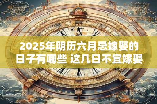 2025年阴历六月忌嫁娶的日子有哪些 这几日不宜嫁娶