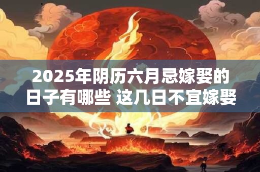2025年阴历六月忌嫁娶的日子有哪些 这几日不宜嫁娶