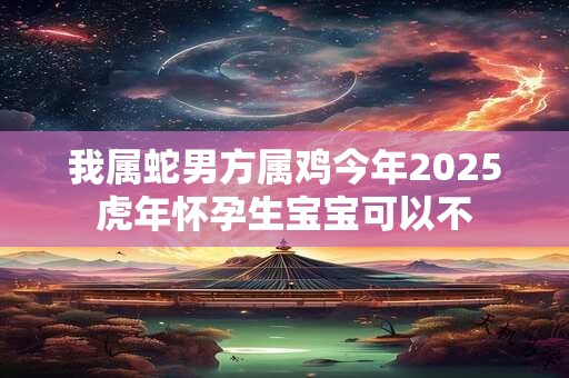 我属蛇男方属鸡今年2025虎年怀孕生宝宝可以不