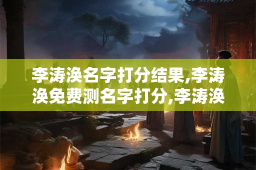 李涛涣名字打分结果,李涛涣免费测名字打分,李涛涣周易免费测名字打分