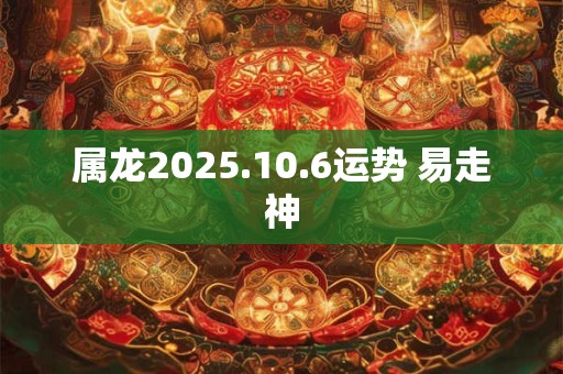 属龙2025.10.6运势 易走神