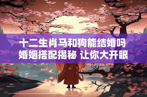 十二生肖马和狗能结婚吗 婚姻搭配揭秘 让你大开眼界！