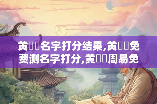 黄菓菓名字打分结果,黄菓菓免费测名字打分,黄菓菓周易免费测名字打分