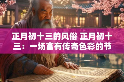 正月初十三的风俗 正月初十三：一场富有传奇色彩的节日盛宴