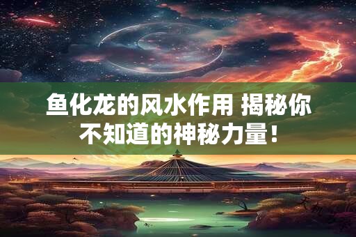 鱼化龙的风水作用 揭秘你不知道的神秘力量！