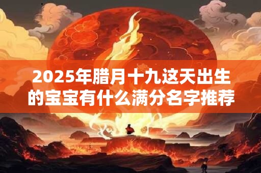 2025年腊月十九这天出生的宝宝有什么满分名字推荐? 2025年腊月十九这天出生的宝宝有什么满分名字推荐?