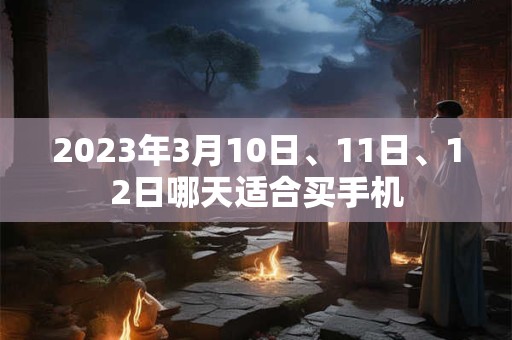 2023年3月10日、11日、12日哪天适合买手机