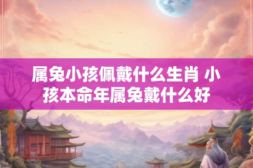 属兔小孩佩戴什么生肖 小孩本命年属兔戴什么好