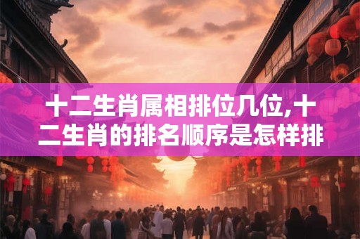 十二生肖属相排位几位,十二生肖的排名顺序是怎样排的