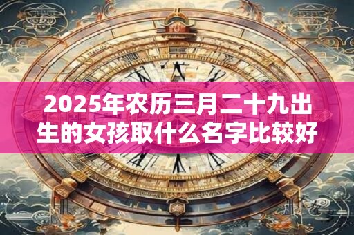 2025年农历三月二十九出生的女孩取什么名字比较好听,女孩名字集锦