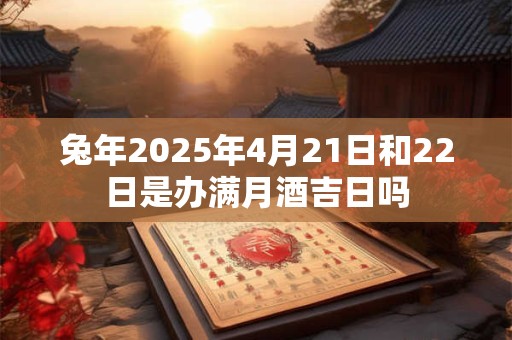 兔年2025年4月21日和22日是办满月酒吉日吗