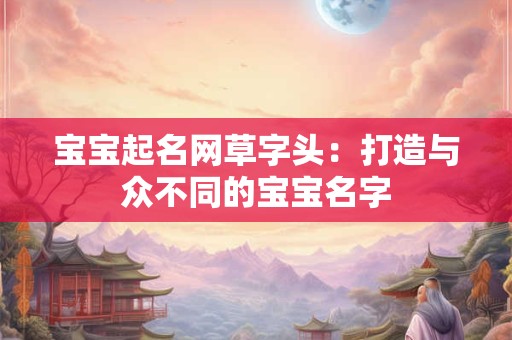 宝宝起名网草字头：打造与众不同的宝宝名字