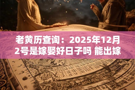 老黄历查询：2025年12月2号是嫁娶好日子吗 能出嫁吗