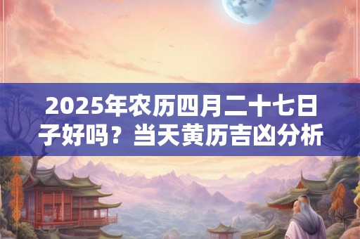 2025年农历四月二十七日子好吗？当天黄历吉凶分析