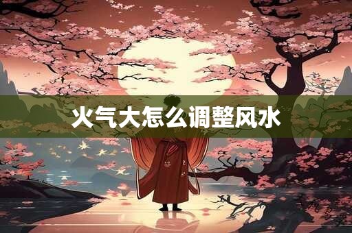 火气大怎么调整风水